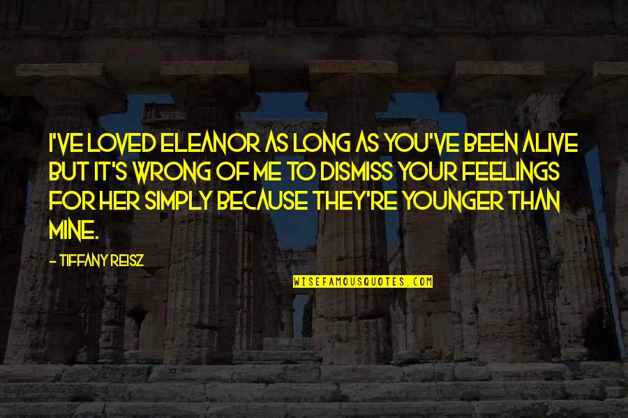 Dismiss My Feelings Quotes By Tiffany Reisz: I've loved Eleanor as long as you've been Dismiss My Feelings Quotes By Tiffany Reisz: I've loved Eleanor as long as you've been