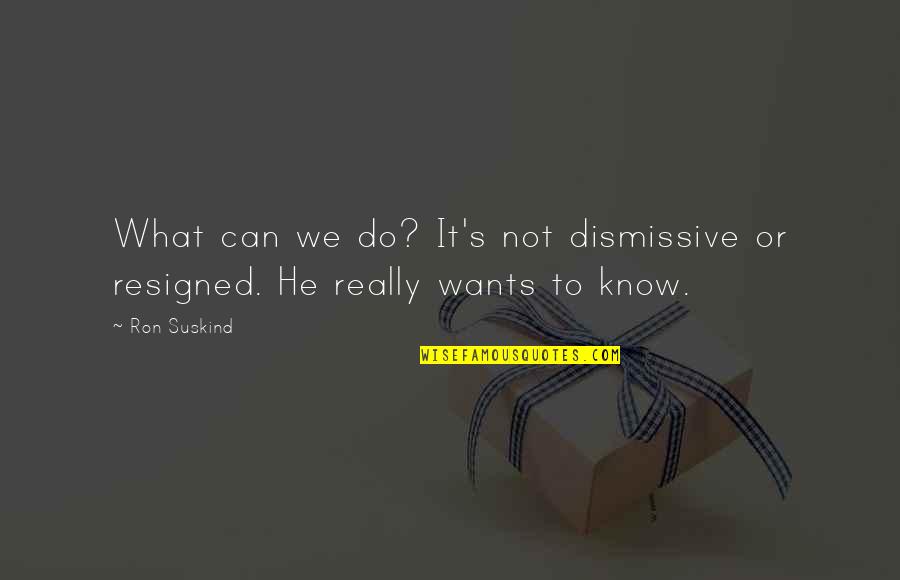 Dismissive Quotes By Ron Suskind: What can we do? It's not dismissive or