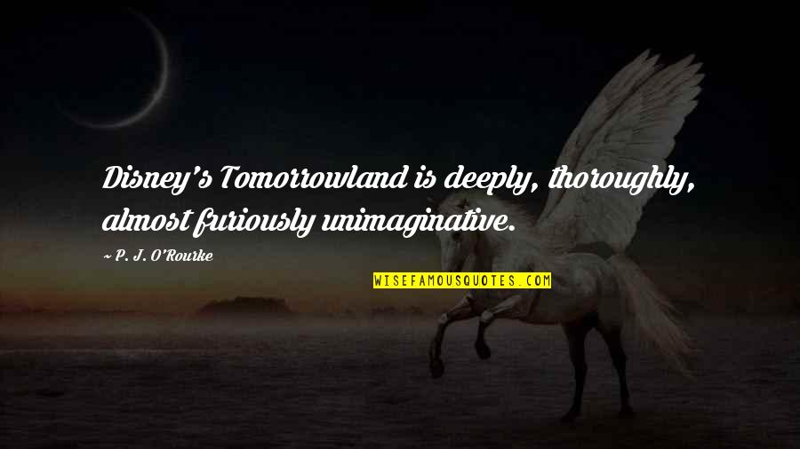 Disney Tomorrowland Quotes By P. J. O'Rourke: Disney's Tomorrowland is deeply, thoroughly, almost furiously unimaginative.