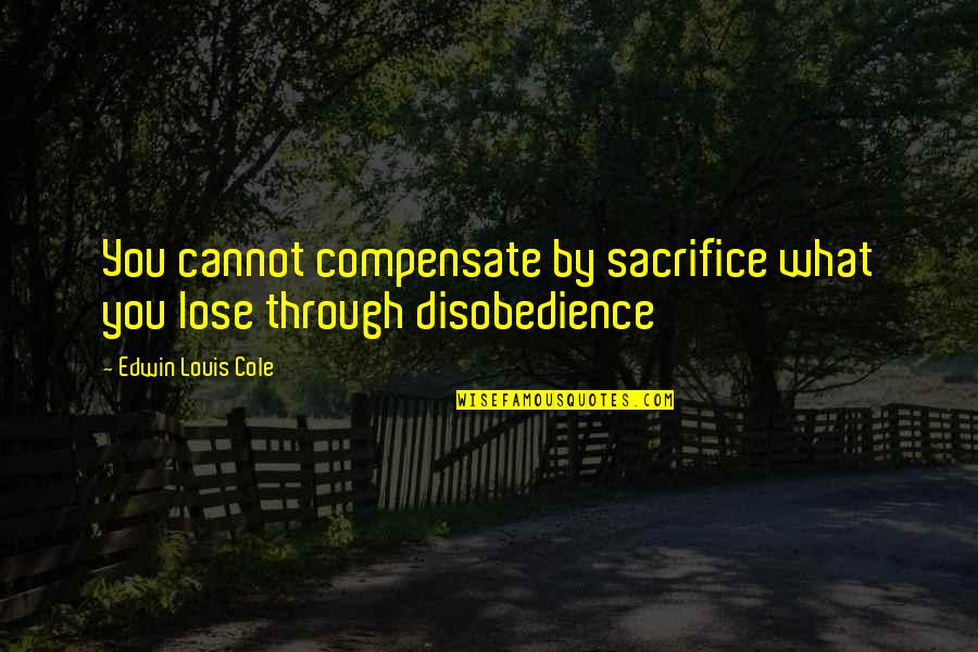 Disobedience Quotes By Edwin Louis Cole: You cannot compensate by sacrifice what you lose Disobedience Quotes By Edwin Louis Cole: You cannot compensate by sacrifice what you lose