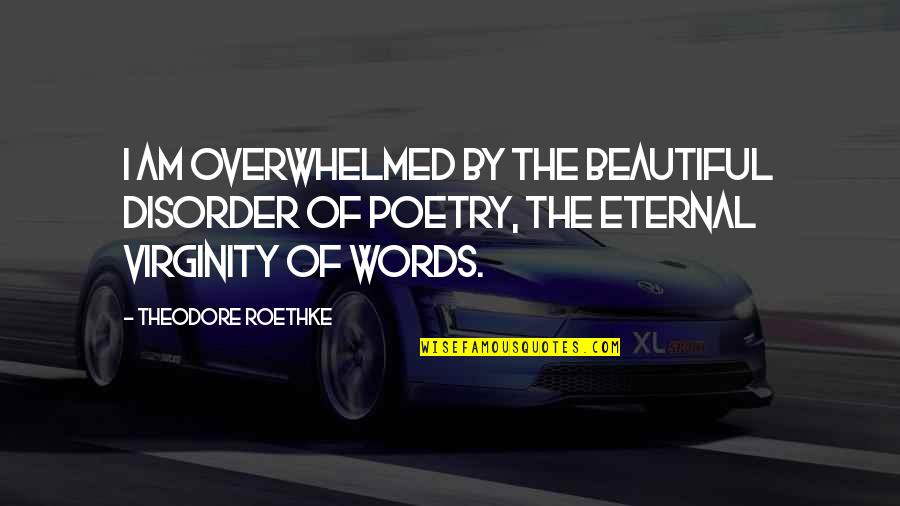 Disorder'd Quotes By Theodore Roethke: I am overwhelmed by the beautiful disorder of Disorder'd Quotes By Theodore Roethke: I am overwhelmed by the beautiful disorder of
