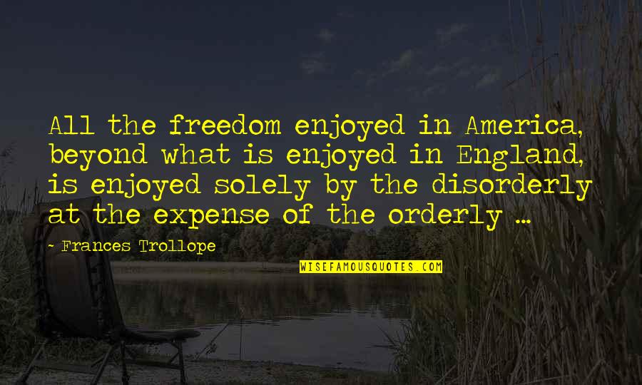 Disorderly Orderly Quotes By Frances Trollope: All the freedom enjoyed in America, beyond what Disorderly Orderly Quotes By Frances Trollope: All the freedom enjoyed in America, beyond what