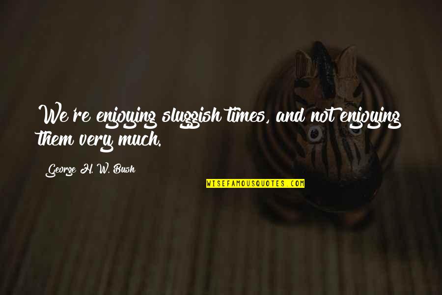 Disparador De Calor Quotes By George H. W. Bush: We're enjoying sluggish times, and not enjoying them Disparador De Calor Quotes By George H. W. Bush: We're enjoying sluggish times, and not enjoying them
