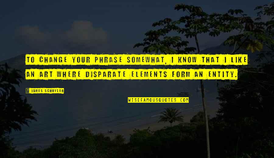 Disparate Quotes By James Schuyler: To change your phrase somewhat, I know that Disparate Quotes By James Schuyler: To change your phrase somewhat, I know that