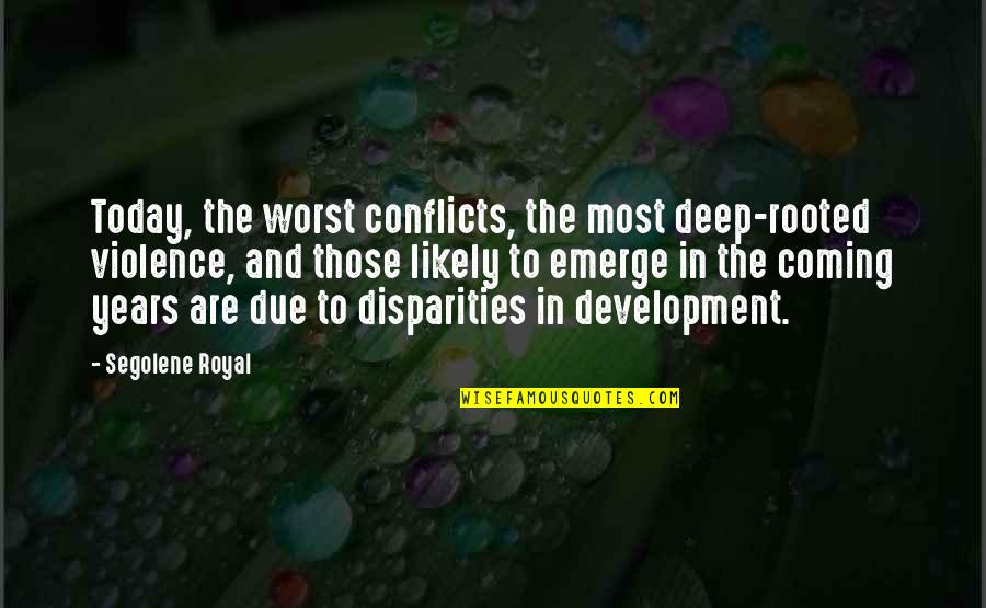 Disparities Quotes By Segolene Royal: Today, the worst conflicts, the most deep-rooted violence,