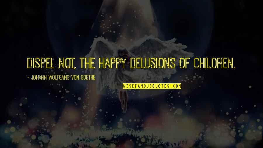 Dispel Quotes By Johann Wolfgang Von Goethe: Dispel not, the happy delusions of children.