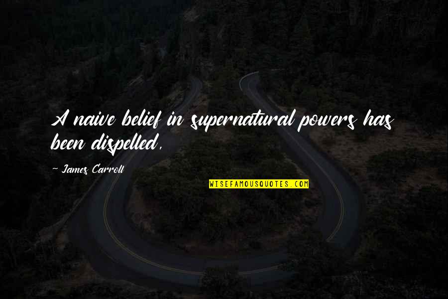 Dispelled Quotes By James Carroll: A naive belief in supernatural powers has been Dispelled Quotes By James Carroll: A naive belief in supernatural powers has been