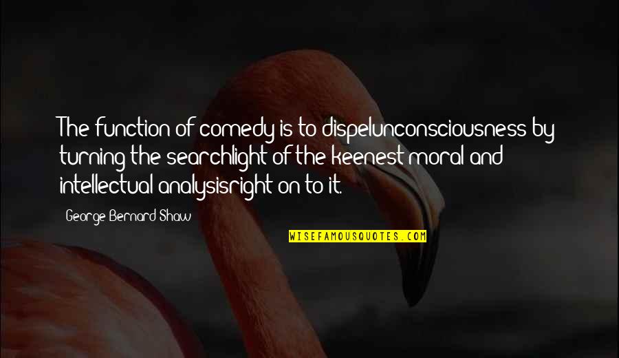 Dispelunconsciousness Quotes By George Bernard Shaw: The function of comedy is to dispelunconsciousness by