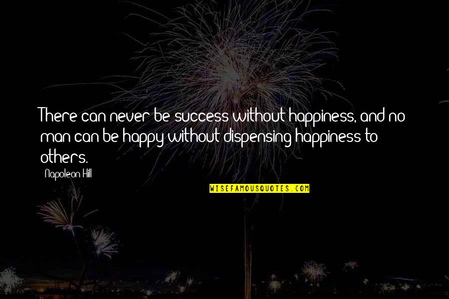 Dispensing Quotes By Napoleon Hill: There can never be success without happiness, and Dispensing Quotes By Napoleon Hill: There can never be success without happiness, and