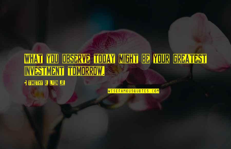 Disperato Quotes By Timothy R. Lyon Jr.: What you observe today might be your greatest