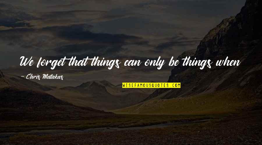 Disperses 7 Quotes By Chris Matakas: We forget that things can only be things
