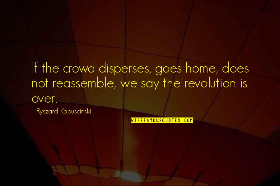 Disperses 7 Quotes By Ryszard Kapuscinski: If the crowd disperses, goes home, does not