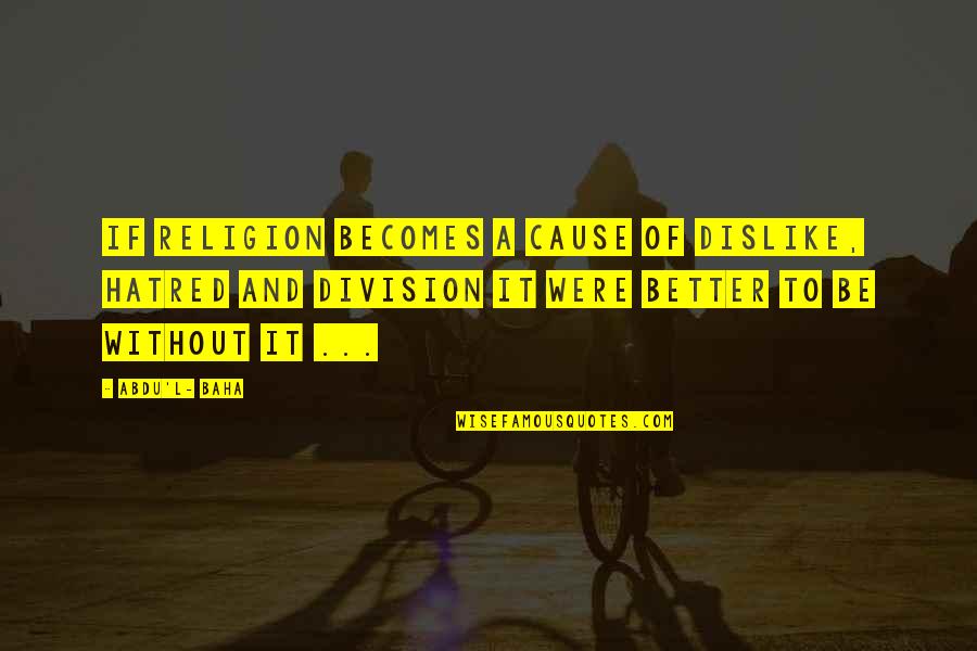 Displacers Quotes By Abdu'l- Baha: If religion becomes a cause of dislike, hatred