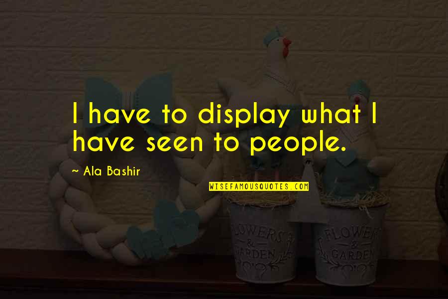 Display Quotes By Ala Bashir: I have to display what I have seen