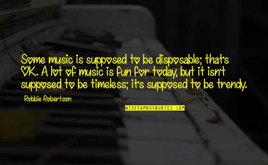 Disposable Quotes By Robbie Robertson: Some music is supposed to be disposable; that's