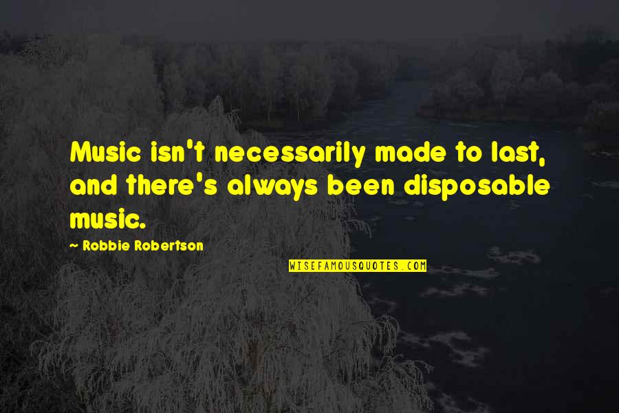 Disposable Quotes By Robbie Robertson: Music isn't necessarily made to last, and there's