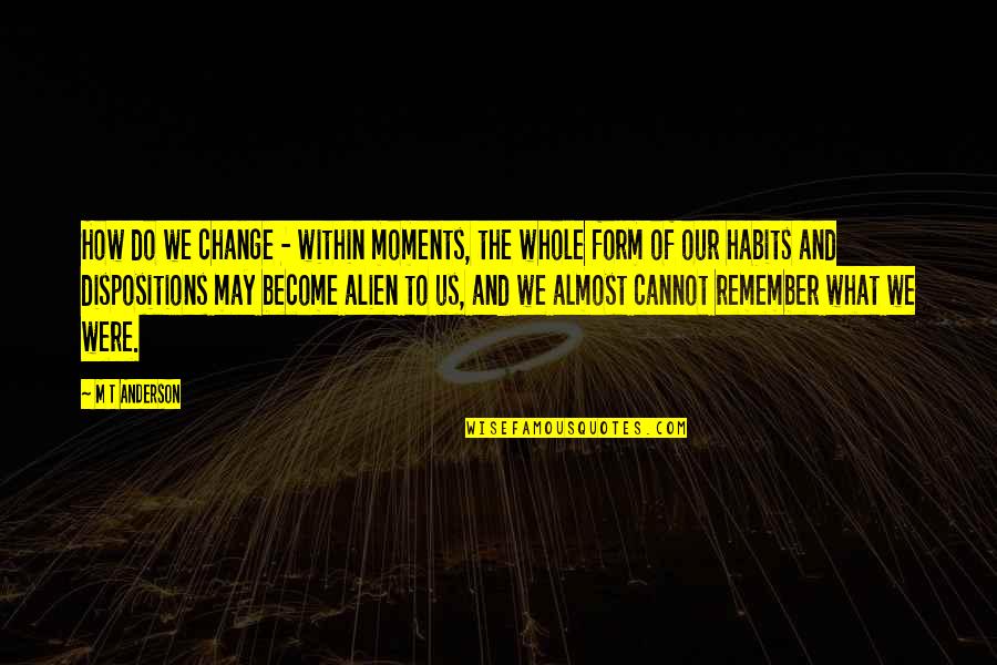 Dispositions Quotes By M T Anderson: How do we change - within moments, the