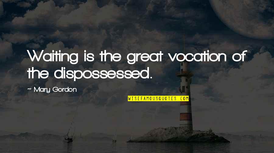 Dispossessed Quotes By Mary Gordon: Waiting is the great vocation of the dispossessed.