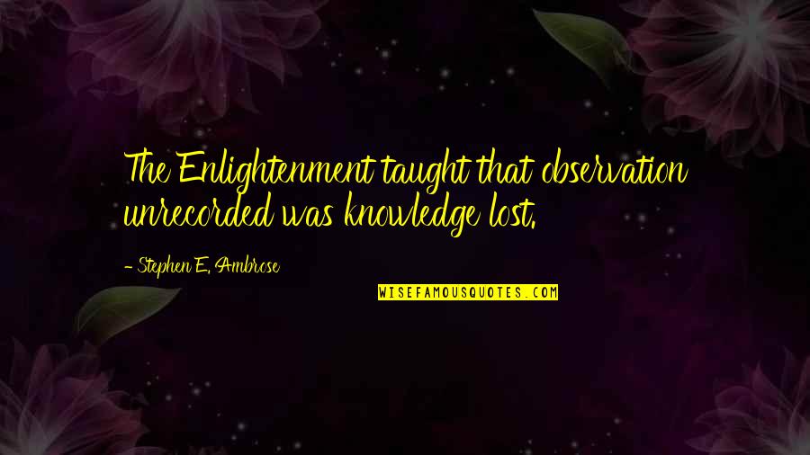 Disproportioned Quotes By Stephen E. Ambrose: The Enlightenment taught that observation unrecorded was knowledge Disproportioned Quotes By Stephen E. Ambrose: The Enlightenment taught that observation unrecorded was knowledge