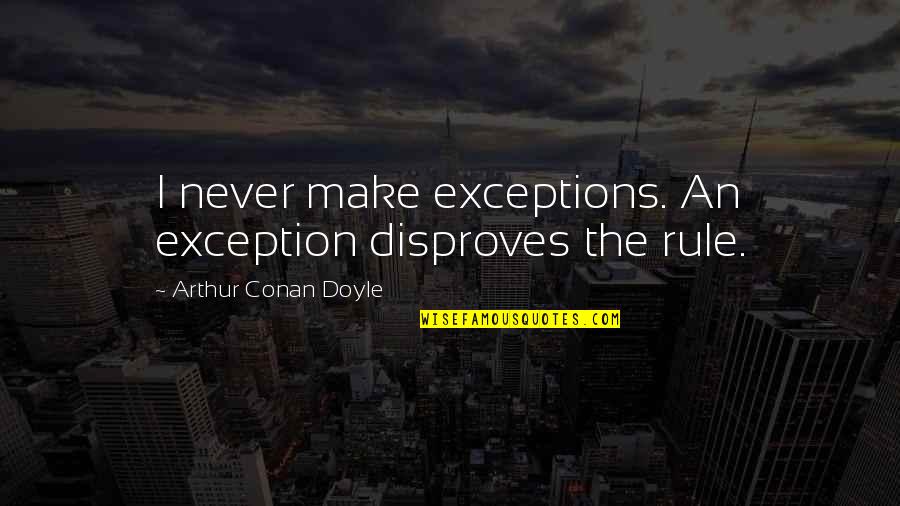 Disproves Quotes By Arthur Conan Doyle: I never make exceptions. An exception disproves the