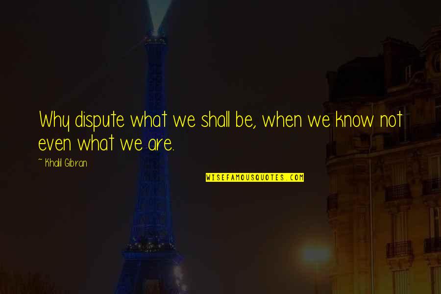 Dispute Quotes By Khalil Gibran: Why dispute what we shall be, when we