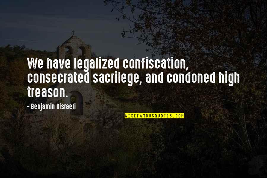 Disraeli Benjamin Quotes By Benjamin Disraeli: We have legalized confiscation, consecrated sacrilege, and condoned Disraeli Benjamin Quotes By Benjamin Disraeli: We have legalized confiscation, consecrated sacrilege, and condoned