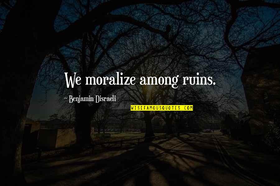 Disraeli Benjamin Quotes By Benjamin Disraeli: We moralize among ruins. Disraeli Benjamin Quotes By Benjamin Disraeli: We moralize among ruins.