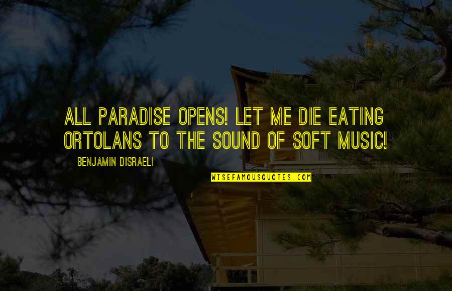 Disraeli Benjamin Quotes By Benjamin Disraeli: All Paradise opens! Let me die eating ortolans Disraeli Benjamin Quotes By Benjamin Disraeli: All Paradise opens! Let me die eating ortolans