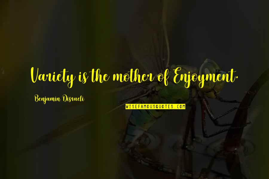 Disraeli Benjamin Quotes By Benjamin Disraeli: Variety is the mother of Enjoyment. Disraeli Benjamin Quotes By Benjamin Disraeli: Variety is the mother of Enjoyment.