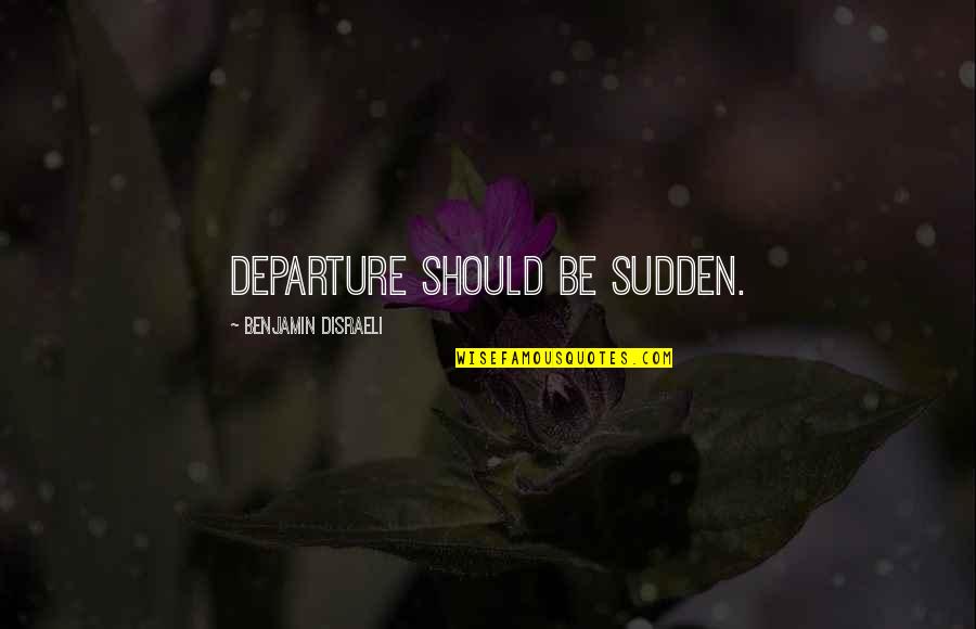 Disraeli Quotes By Benjamin Disraeli: Departure should be sudden.