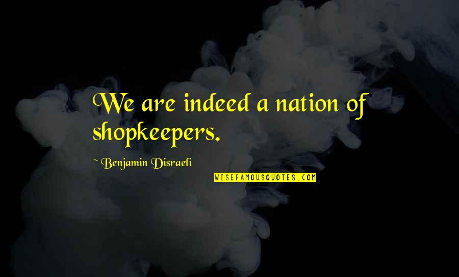 Disraeli Quotes By Benjamin Disraeli: We are indeed a nation of shopkeepers.