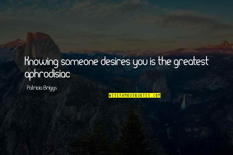 Disregulated Quotes By Patricia Briggs: Knowing someone desires you is the greatest aphrodisiac Disregulated Quotes By Patricia Briggs: Knowing someone desires you is the greatest aphrodisiac