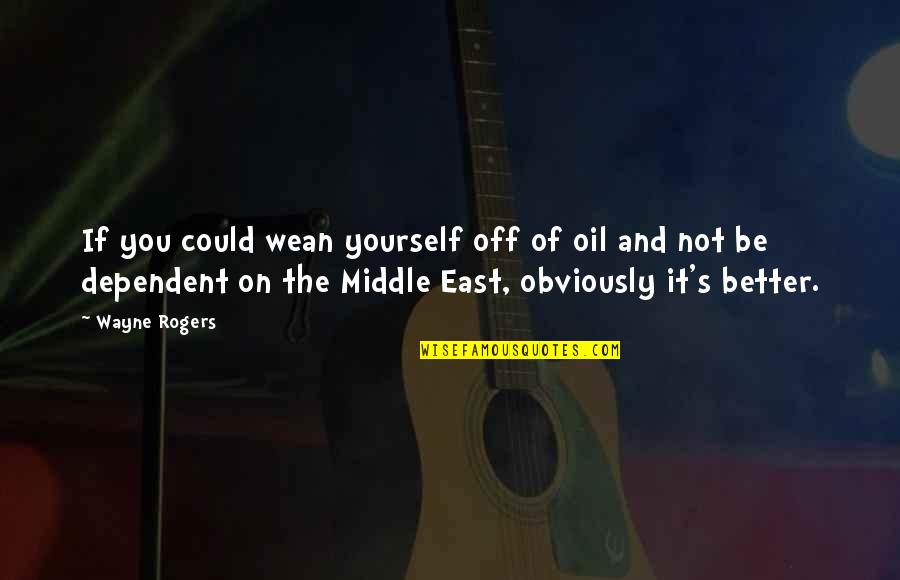 Disrepecting Quotes By Wayne Rogers: If you could wean yourself off of oil Disrepecting Quotes By Wayne Rogers: If you could wean yourself off of oil