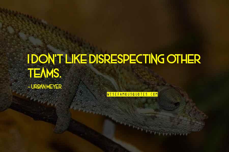 Disrespecting Others Quotes By Urban Meyer: I don't like disrespecting other teams.