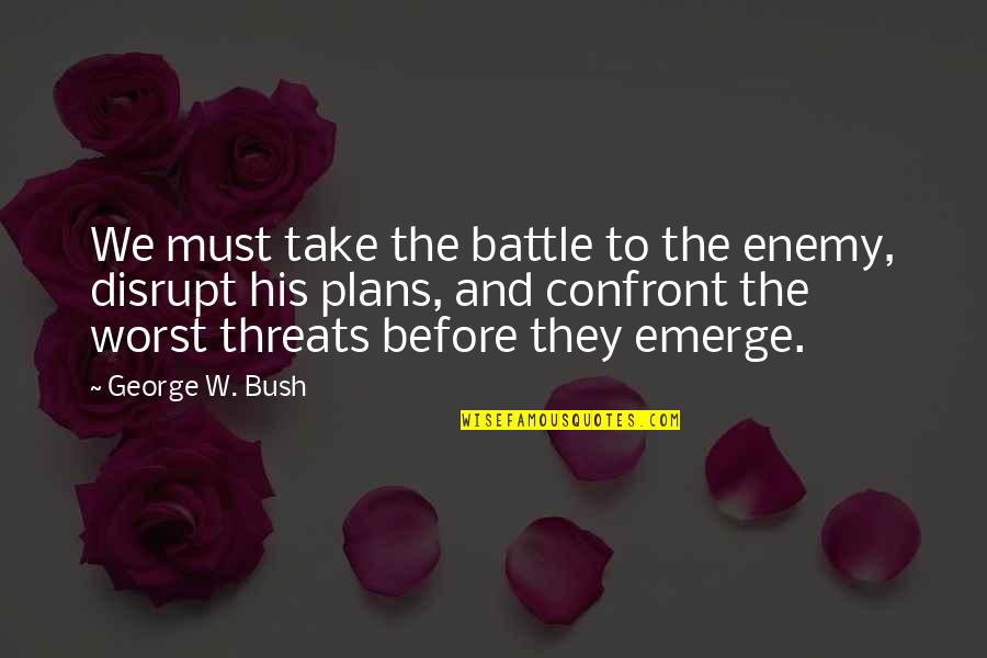 Disrupters Quotes By George W. Bush: We must take the battle to the enemy,