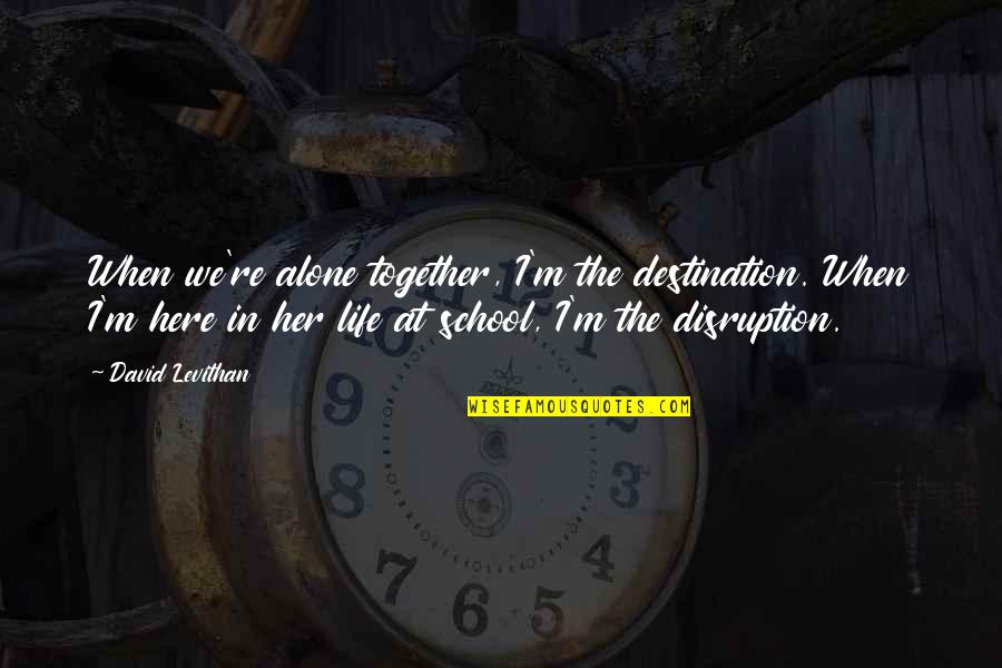 Disruption's Quotes By David Levithan: When we're alone together, I'm the destination. When Disruption's Quotes By David Levithan: When we're alone together, I'm the destination. When