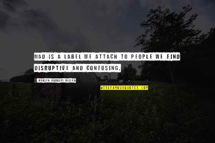 Disruption's Quotes By Merlyn Gabriel Miller: Mad is a label we attach to people Disruption's Quotes By Merlyn Gabriel Miller: Mad is a label we attach to people