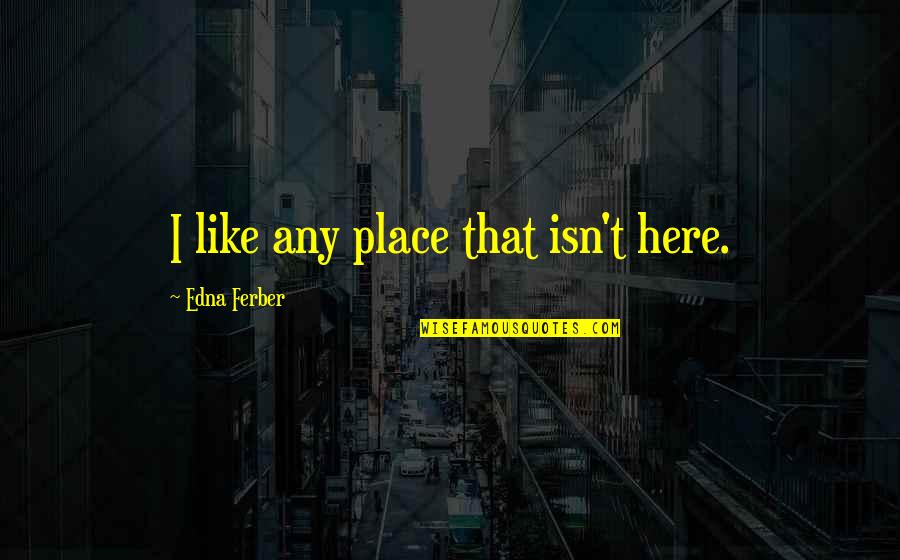 Dissatisfaction Quotes By Edna Ferber: I like any place that isn't here.