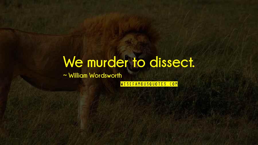 Dissect Quotes By William Wordsworth: We murder to dissect.