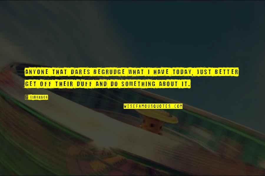 Disselhorst Quotes By Liberace: Anyone that dares begrudge what I have today, Disselhorst Quotes By Liberace: Anyone that dares begrudge what I have today,