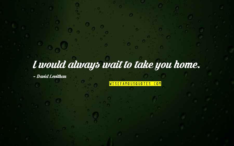 Dissents Speak Quotes By David Levithan: I would always wait to take you home. Dissents Speak Quotes By David Levithan: I would always wait to take you home.