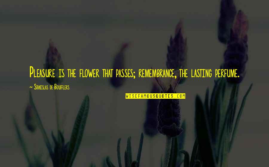 Dissesse Ou Quotes By Stanislas De Boufflers: Pleasure is the flower that passes; remembrance, the