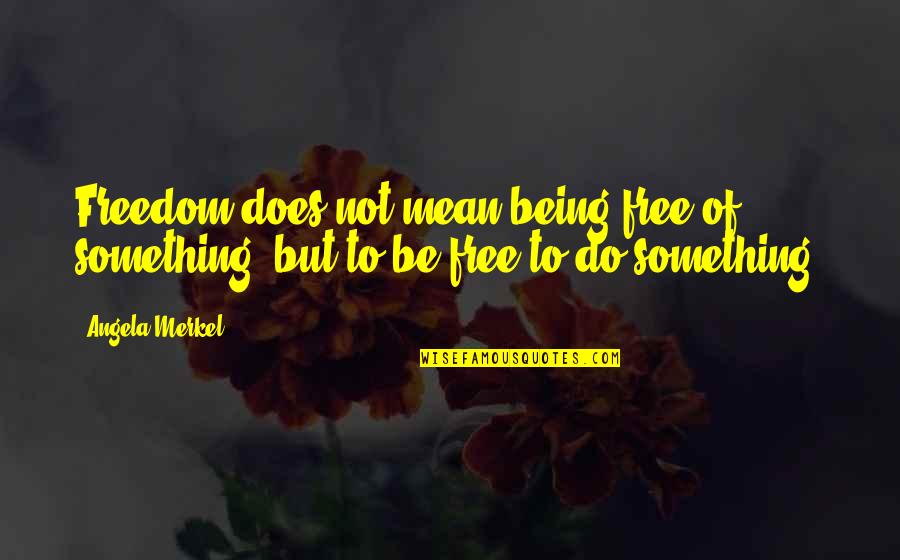 Dissociations Quotes By Angela Merkel: Freedom does not mean being free of something,