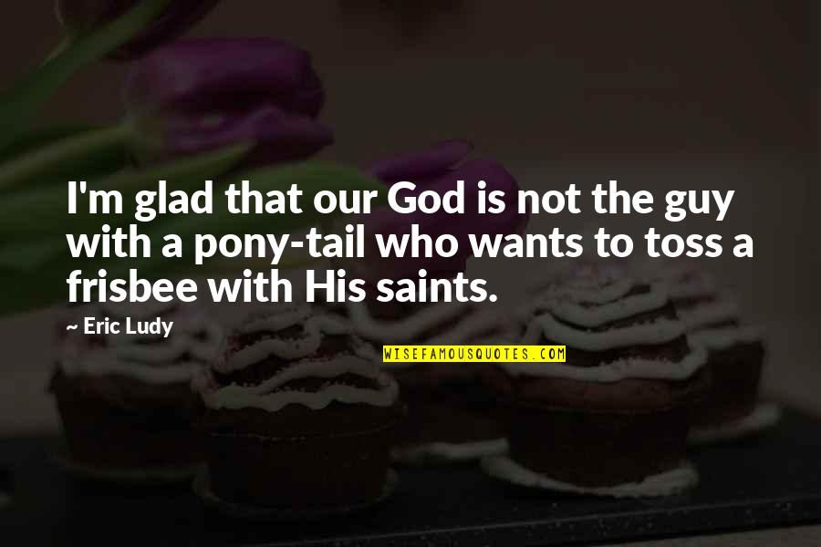 Dissolvable Vitamins Quotes By Eric Ludy: I'm glad that our God is not the