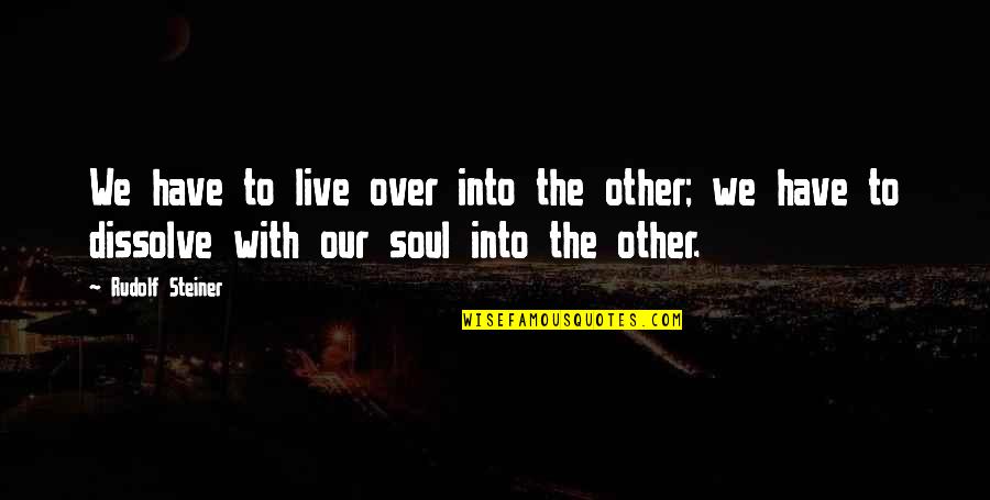 Dissolve Quotes By Rudolf Steiner: We have to live over into the other; Dissolve Quotes By Rudolf Steiner: We have to live over into the other;