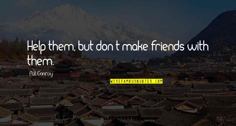 Distance And Best Friends Quotes By Pat Conroy: Help them, but don't make friends with them.