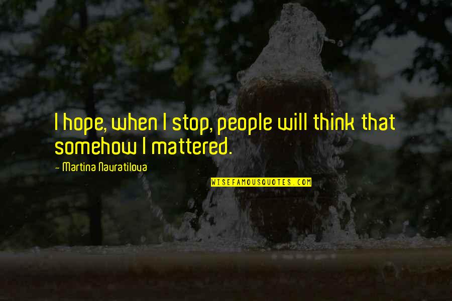 Distance Yourself From Someone You Love Quotes By Martina Navratilova: I hope, when I stop, people will think Distance Yourself From Someone You Love Quotes By Martina Navratilova: I hope, when I stop, people will think