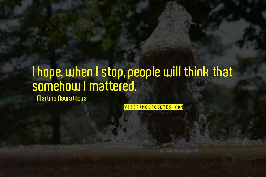 Distance Yourself From Someone You Love Quotes By Martina Navratilova: I hope, when I stop, people will think