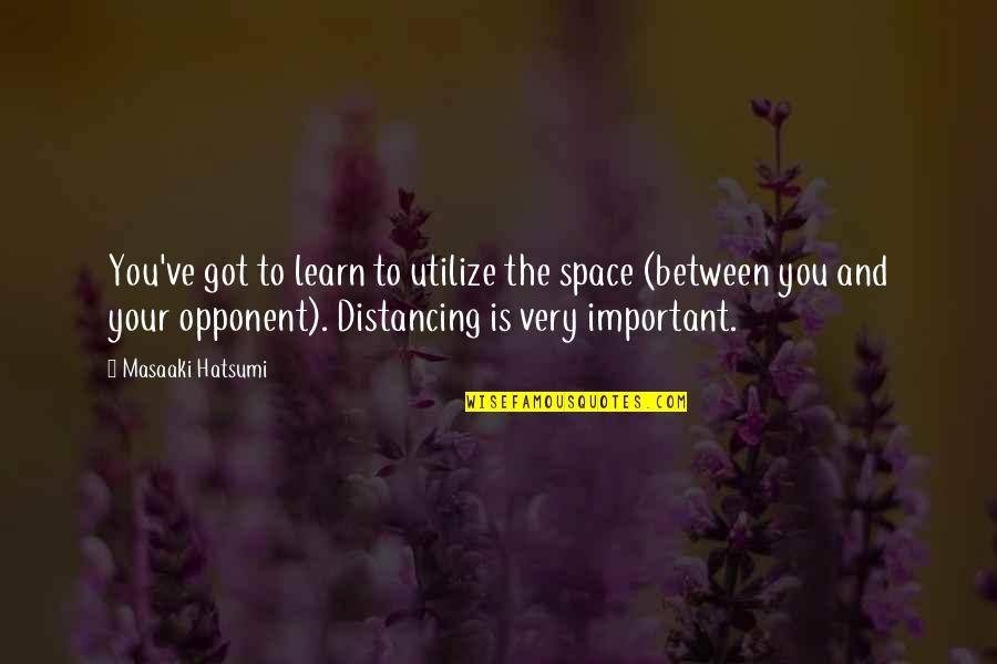 Distancing Quotes By Masaaki Hatsumi: You've got to learn to utilize the space