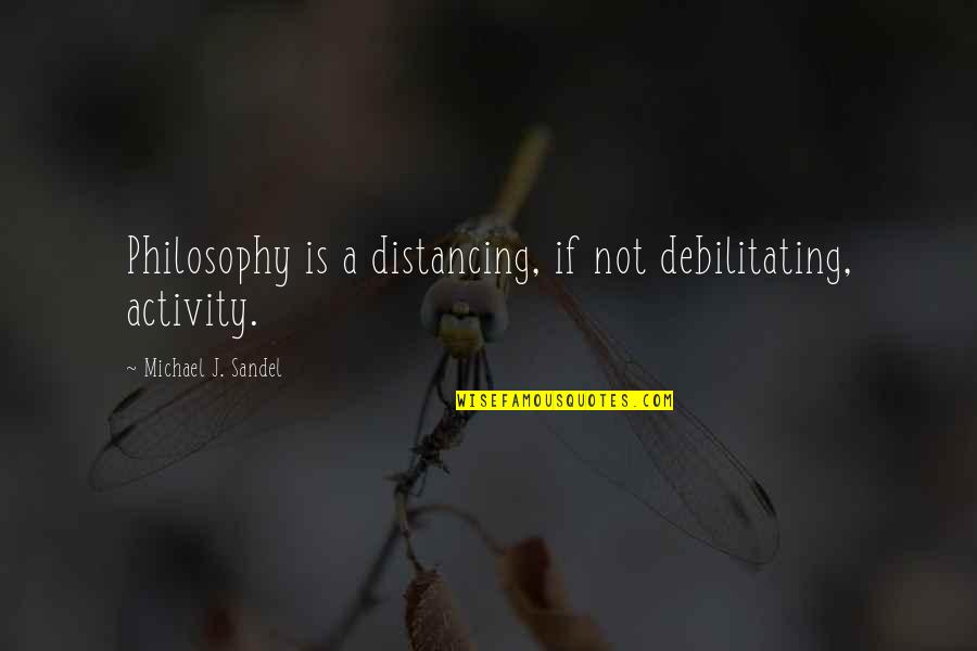 Distancing Quotes By Michael J. Sandel: Philosophy is a distancing, if not debilitating, activity.